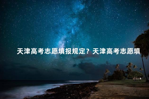 天津高考志愿填报规定？天津高考志愿填报规定解析