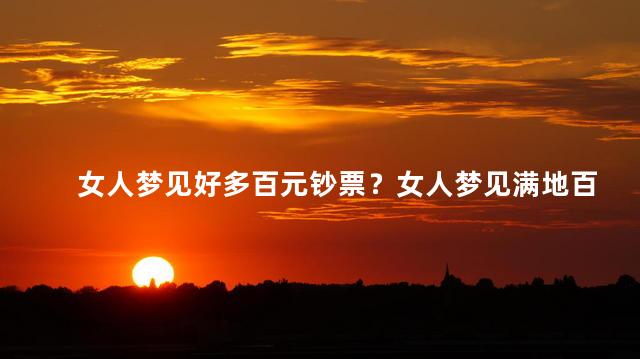 女人梦见好多百元钞票？女人梦见满地百元钞票