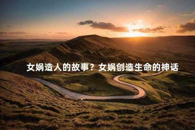 女娲造人的故事？女娲创造生命的神话