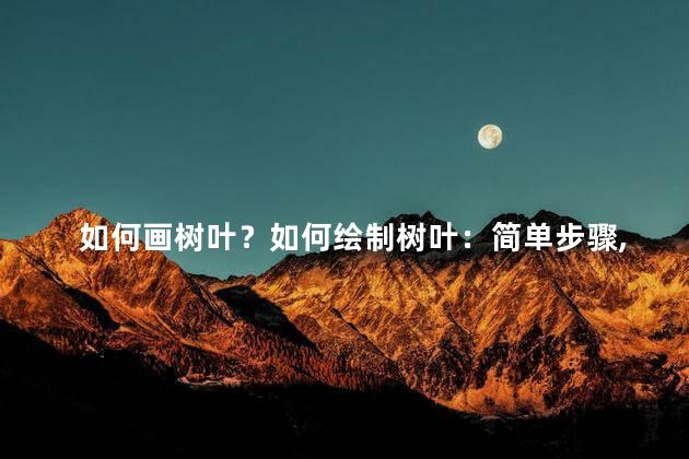 如何画树叶？如何绘制树叶：简单步骤,轻松上手！