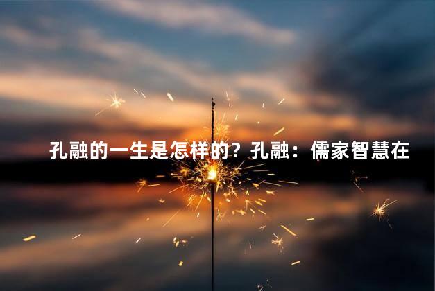 孔融的一生是怎样的？孔融：儒家智慧在历史中的闪耀