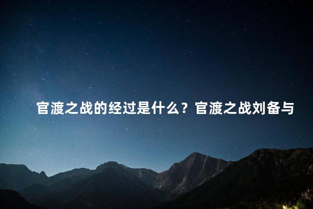 官渡之战的经过是什么？官渡之战刘备与曹操的历史对决