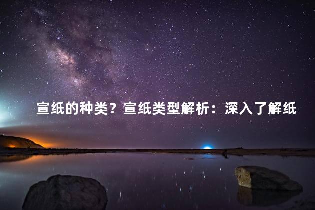 宣纸的种类？宣纸类型解析：深入了解纸张的多种选择