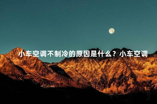小车空调不制冷的原因是什么？小车空调为何不制冷？