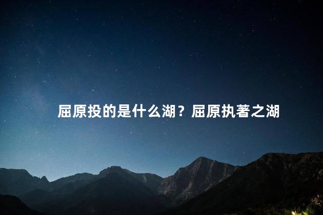屈原投的是什么湖？屈原执著之湖