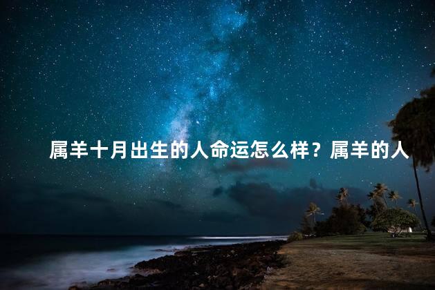 属羊十月出生的人命运怎么样？属羊的人命运如何？解读十月出生者的未来