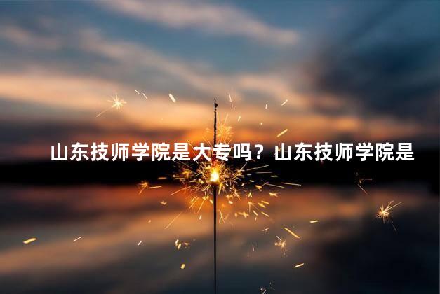 山东技师学院是大专吗？山东技师学院是否为大专院校