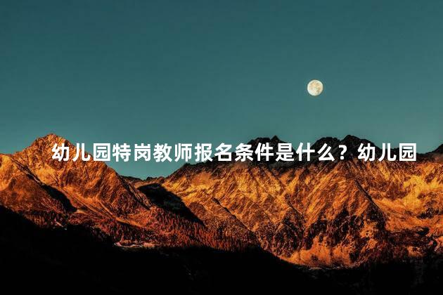 幼儿园特岗教师报名条件是什么？幼儿园特岗教师报名条件解析