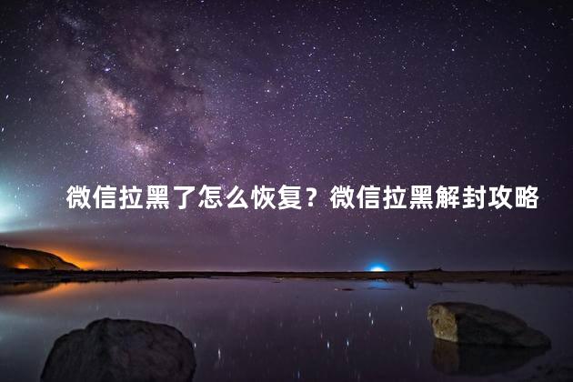 微信拉黑了怎么恢复？微信拉黑解封攻略