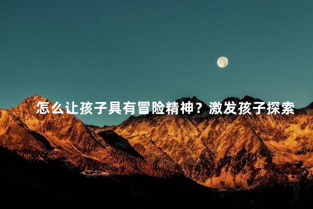 怎么让孩子具有冒险精神？激发孩子探索天性：培养冒险精神！