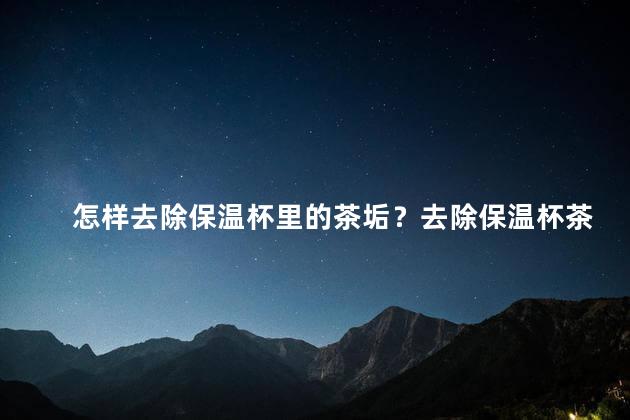 怎样去除保温杯里的茶垢？去除保温杯茶垢的简便方法大揭秘！