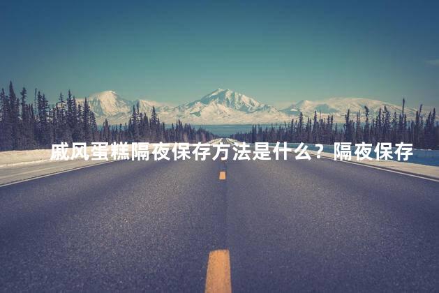 戚风蛋糕隔夜保存方法是什么？隔夜保存戚风蛋糕的小窍门
