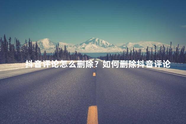 抖音评论怎么删除？如何删除抖音评论