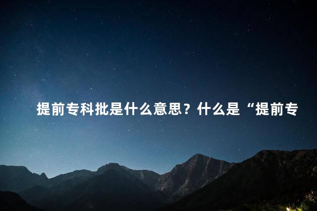 提前专科批是什么意思？什么是“提前专科批”？了解一下！