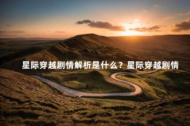 星际穿越剧情解析是什么？星际穿越剧情深度解析