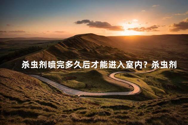 杀虫剂喷完多久后才能进入室内？杀虫剂喷洒后多久能进屋？解答尽在这！