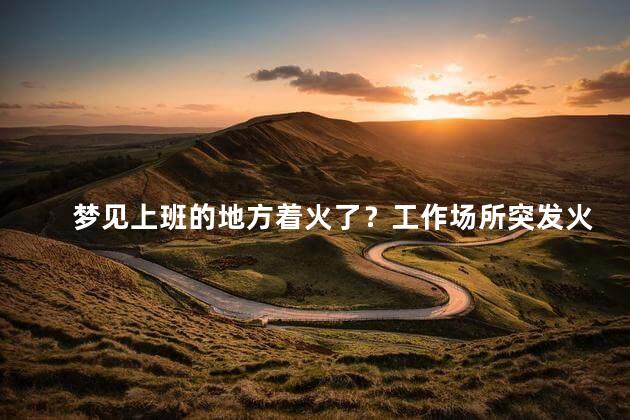 梦见上班的地方着火了？工作场所突发火灾！真实梦境引发惊慌