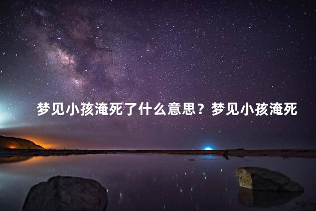 梦见小孩淹死了什么意思？梦见小孩淹死的隐藏含义