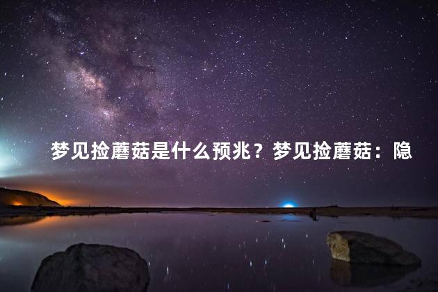 梦见捡蘑菇是什么预兆？梦见捡蘑菇：隐含的预兆？