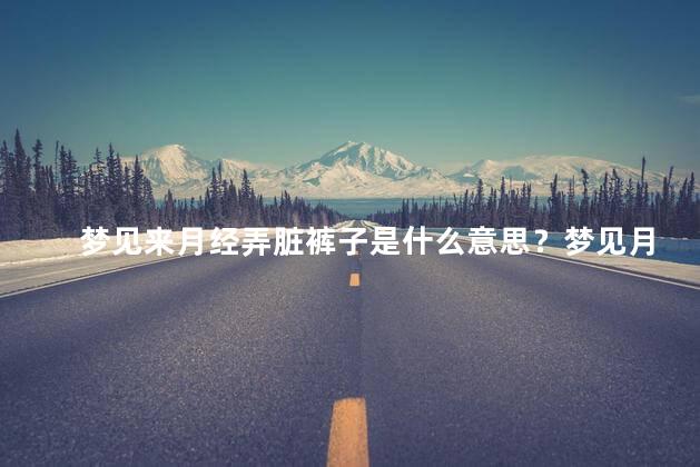 梦见来月经弄脏裤子是什么意思？梦见月经弄脏裤子的含义