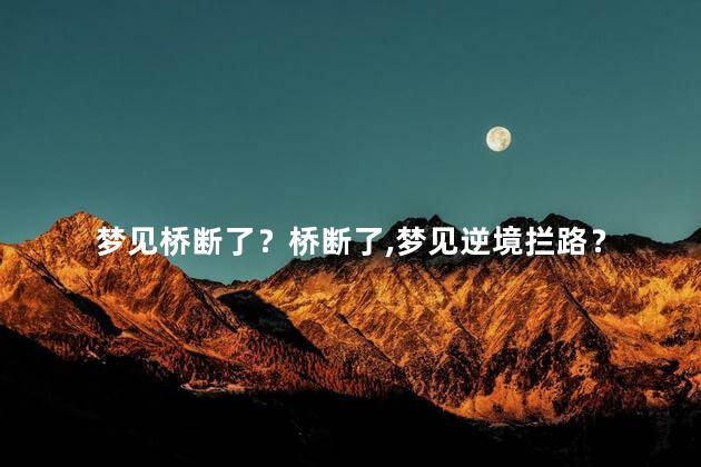 梦见桥断了？桥断了,梦见逆境拦路？