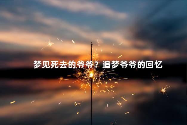 梦见死去的爷爷？追梦爷爷的回忆