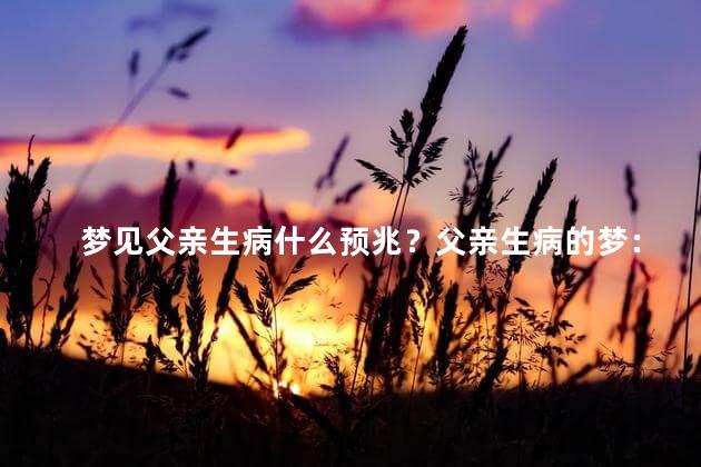 梦见父亲生病什么预兆？父亲生病的梦：揭示了什么重要的预示？