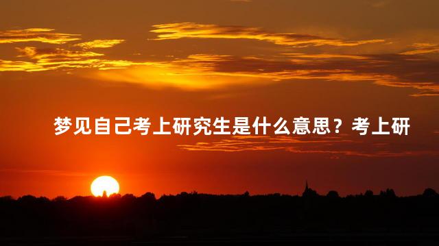 梦见自己考上研究生是什么意思？考上研究生的梦象意味着什么？