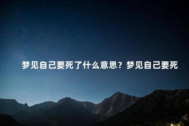 梦见自己要死了什么意思？梦见自己要死了的隐含寓意
