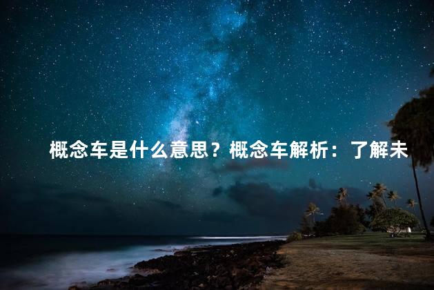 概念车是什么意思？概念车解析：了解未来汽车设计的新潮流
