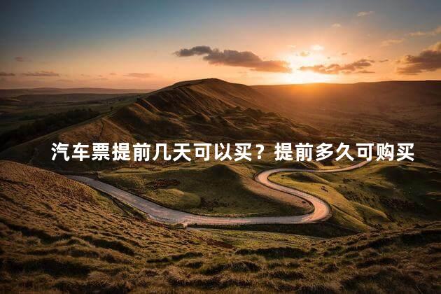 汽车票提前几天可以买？提前多久可购买汽车票
