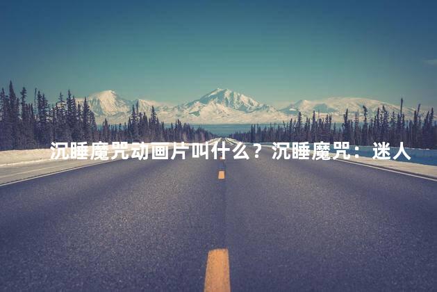 沉睡魔咒动画片叫什么？沉睡魔咒：迷人的动画力量
