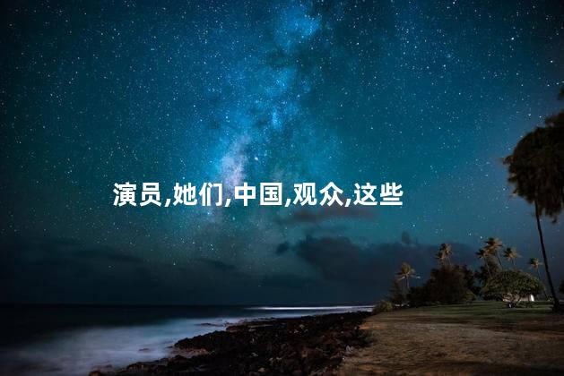 演员,她们,中国,观众,这些