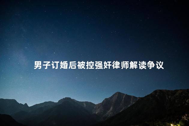 男子订婚后被控强奸律师解读争议