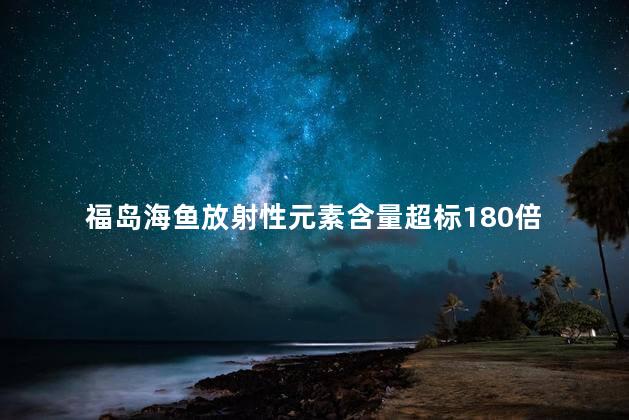 福岛海鱼放射性元素含量超标180倍